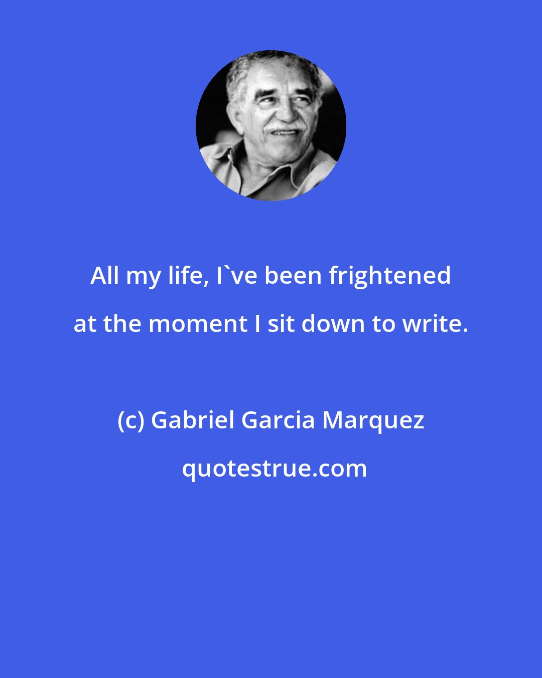 Gabriel Garcia Marquez: All my life, I've been frightened at the moment I sit down to write.