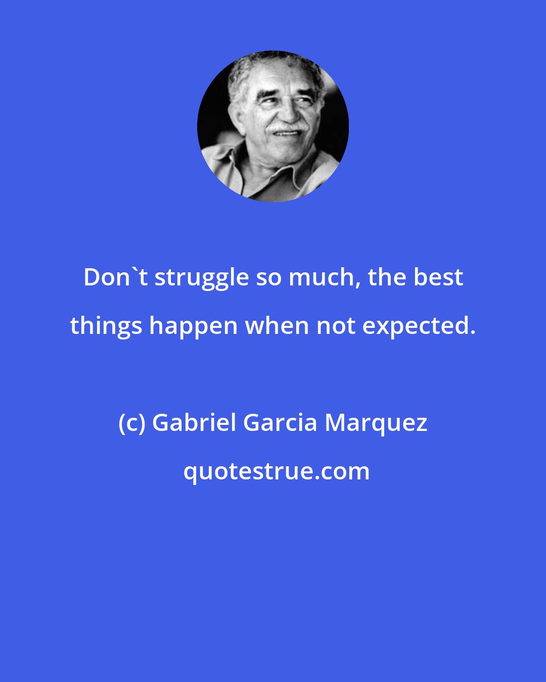 Gabriel Garcia Marquez: Don't struggle so much, the best things happen when not expected.