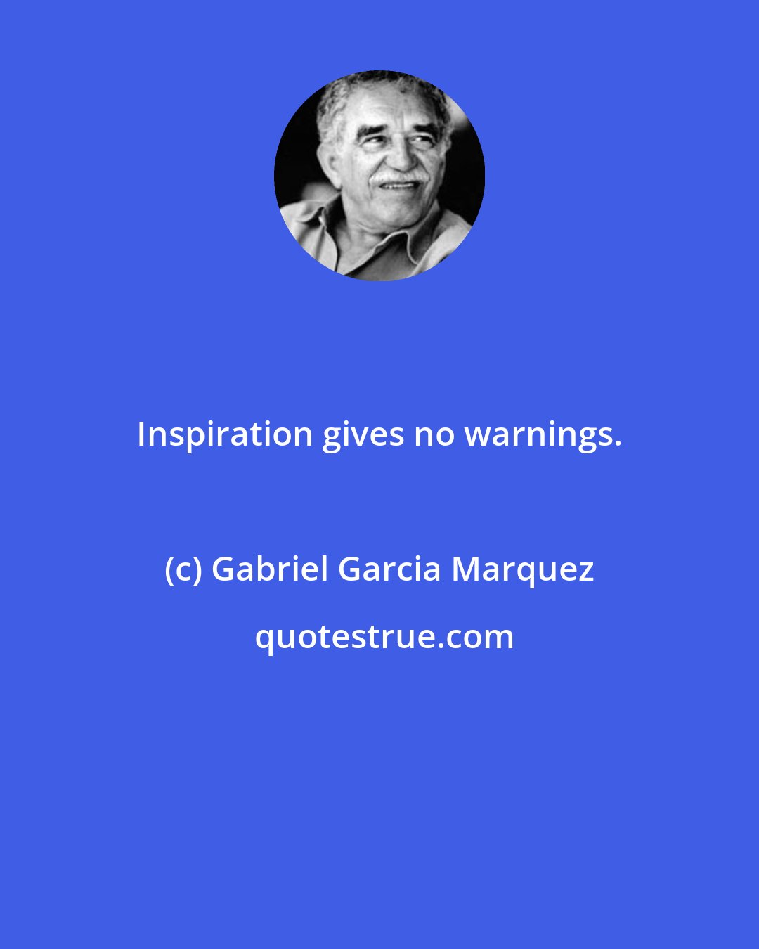 Gabriel Garcia Marquez: Inspiration gives no warnings.