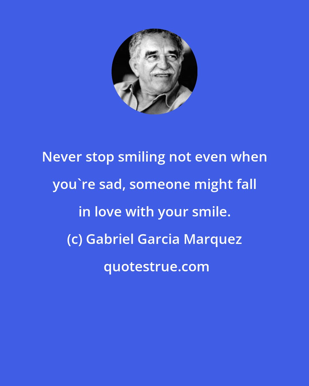 Gabriel Garcia Marquez: Never stop smiling not even when you're sad, someone might fall in love with your smile.