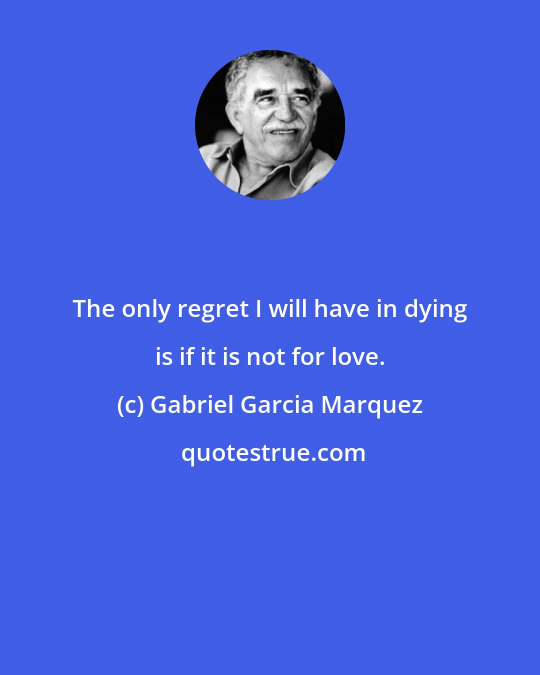 Gabriel Garcia Marquez: The only regret I will have in dying is if it is not for love.