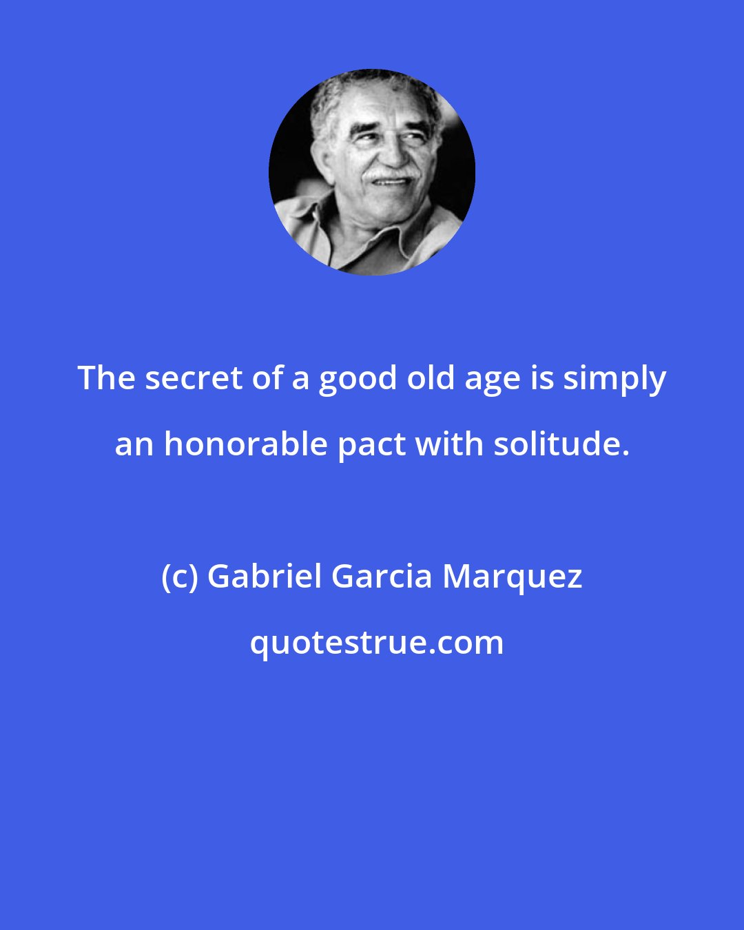 Gabriel Garcia Marquez: The secret of a good old age is simply an honorable pact with solitude.