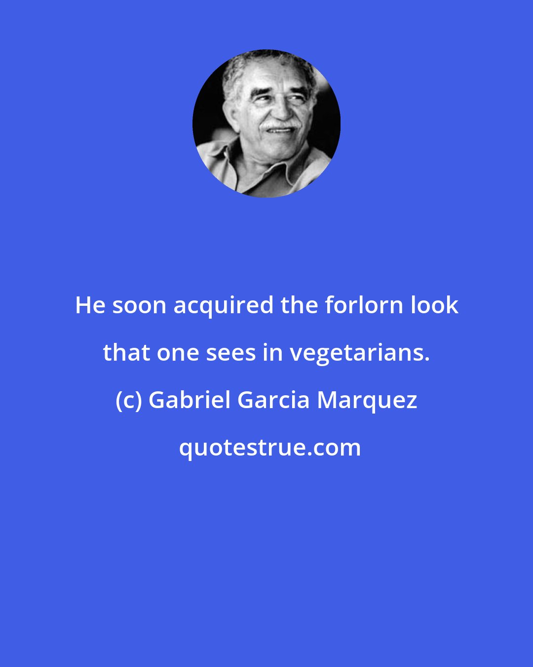 Gabriel Garcia Marquez: He soon acquired the forlorn look that one sees in vegetarians.