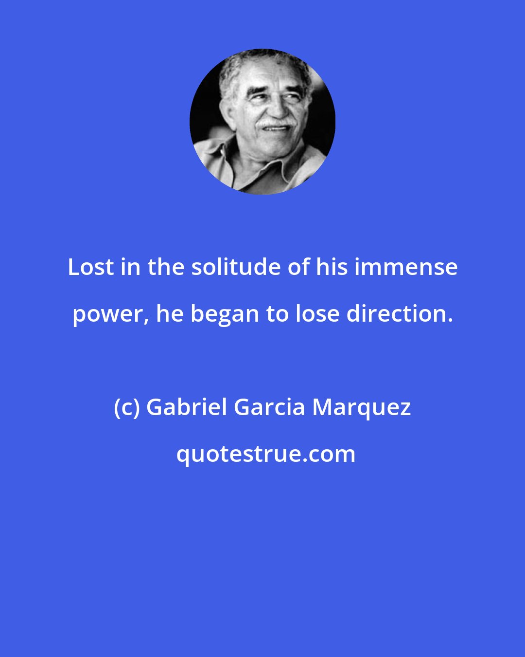 Gabriel Garcia Marquez: Lost in the solitude of his immense power, he began to lose direction.