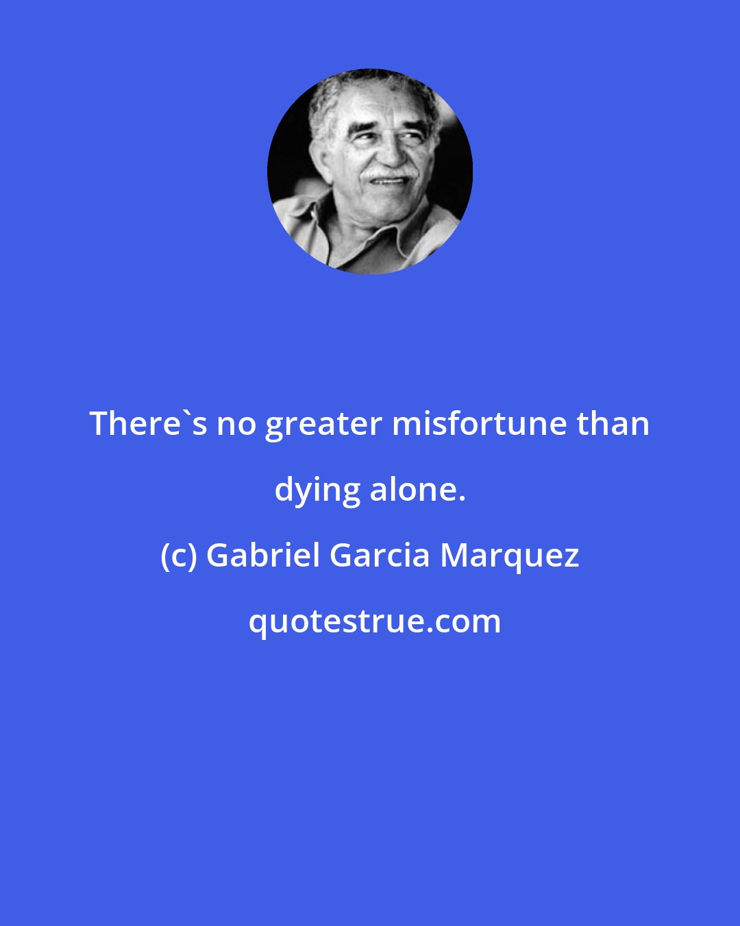 Gabriel Garcia Marquez: There's no greater misfortune than dying alone.