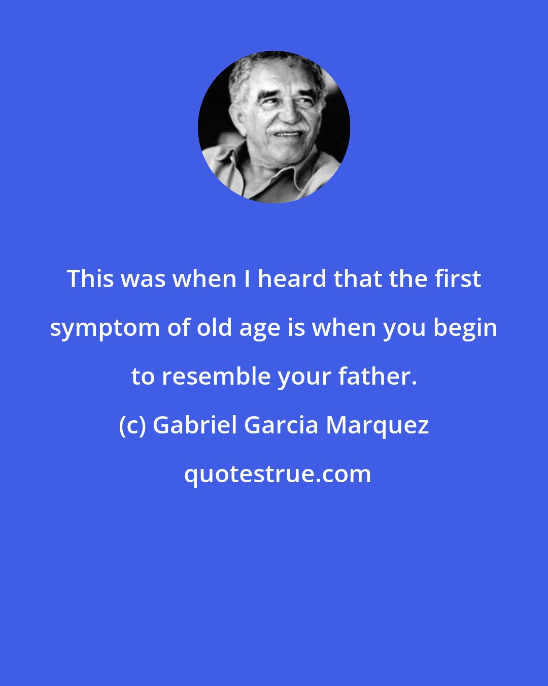 Gabriel Garcia Marquez: This was when I heard that the first symptom of old age is when you begin to resemble your father.