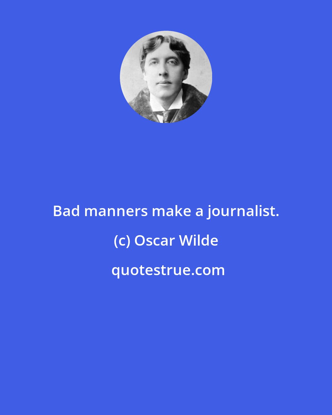 Oscar Wilde: Bad manners make a journalist.