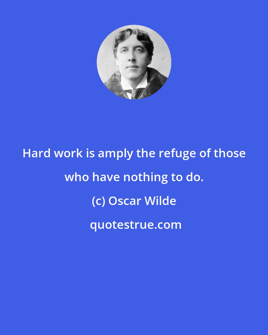 Oscar Wilde: Hard work is amply the refuge of those who have nothing to do.