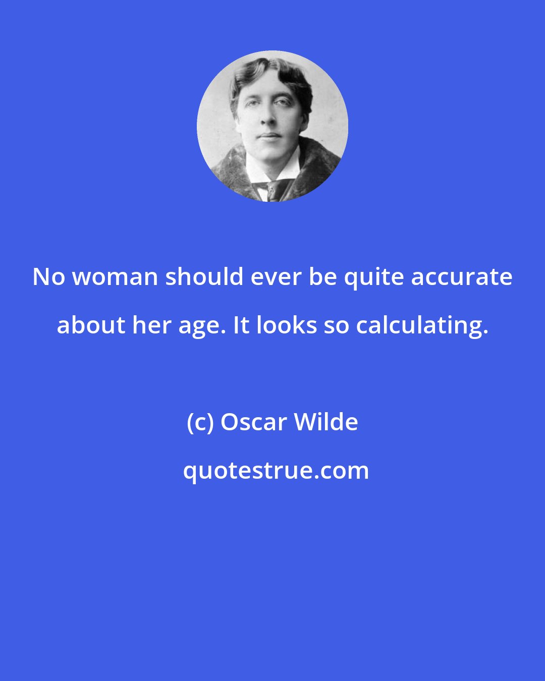 Oscar Wilde: No woman should ever be quite accurate about her age. It looks so calculating.