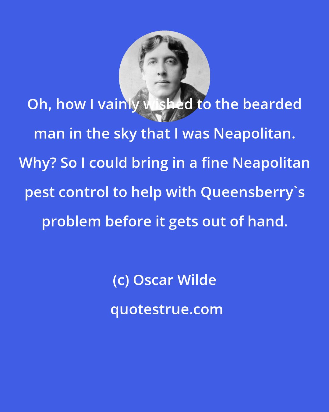 Oscar Wilde: Oh, how I vainly wished to the bearded man in the sky that I was Neapolitan. Why? So I could bring in a fine Neapolitan pest control to help with Queensberry's problem before it gets out of hand.