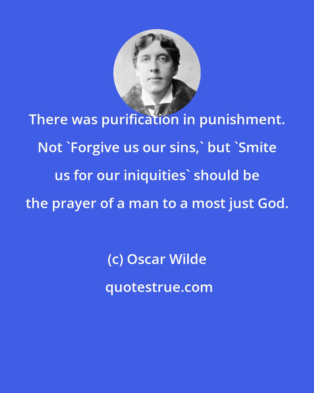 Oscar Wilde: There was purification in punishment. Not 'Forgive us our sins,' but 'Smite us for our iniquities' should be the prayer of a man to a most just God.