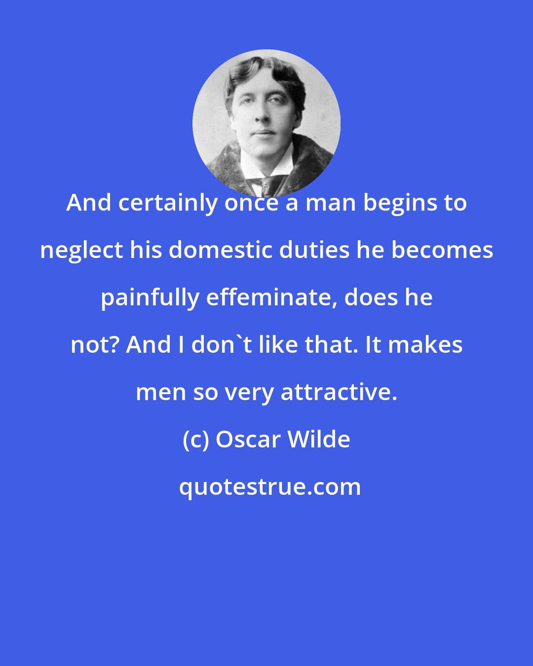 Oscar Wilde: And certainly once a man begins to neglect his domestic duties he becomes painfully effeminate, does he not? And I don't like that. It makes men so very attractive.