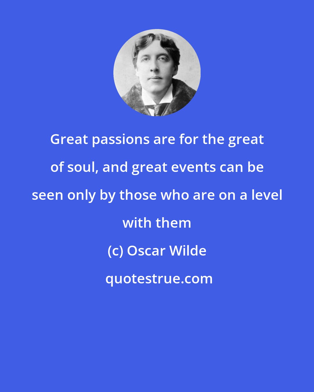 Oscar Wilde: Great passions are for the great of soul, and great events can be seen only by those who are on a level with them