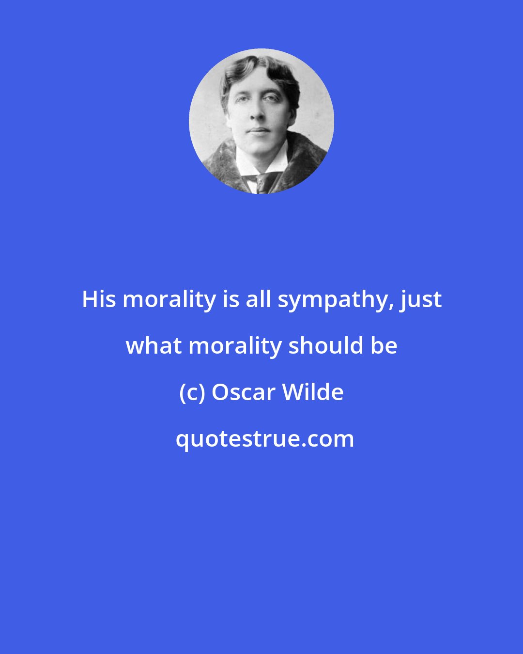 Oscar Wilde: His morality is all sympathy, just what morality should be