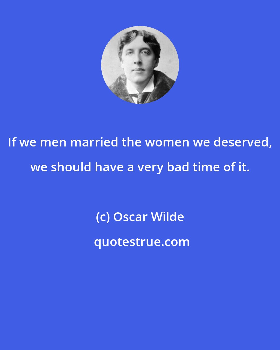 Oscar Wilde: If we men married the women we deserved, we should have a very bad time of it.