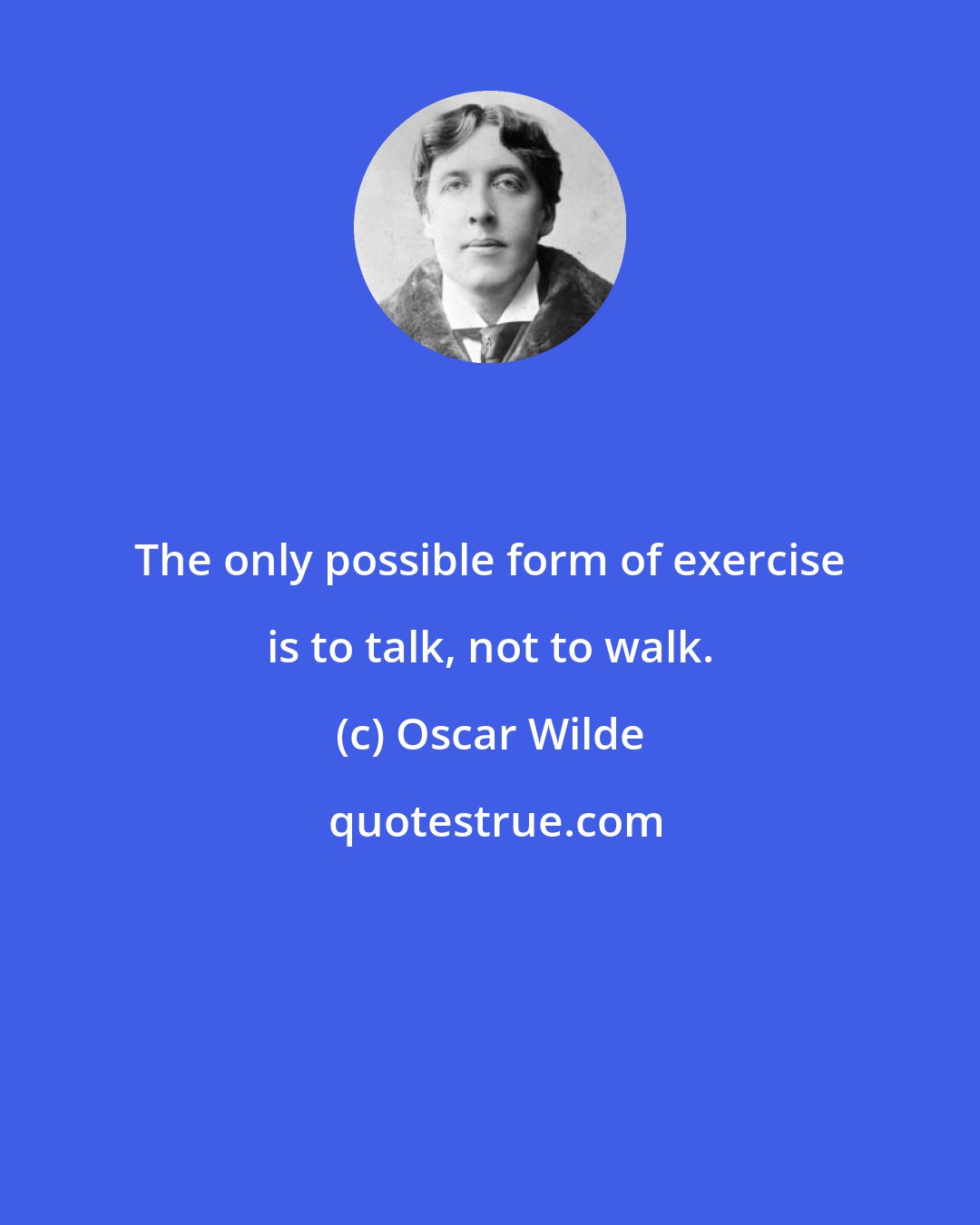 Oscar Wilde: The only possible form of exercise is to talk, not to walk.