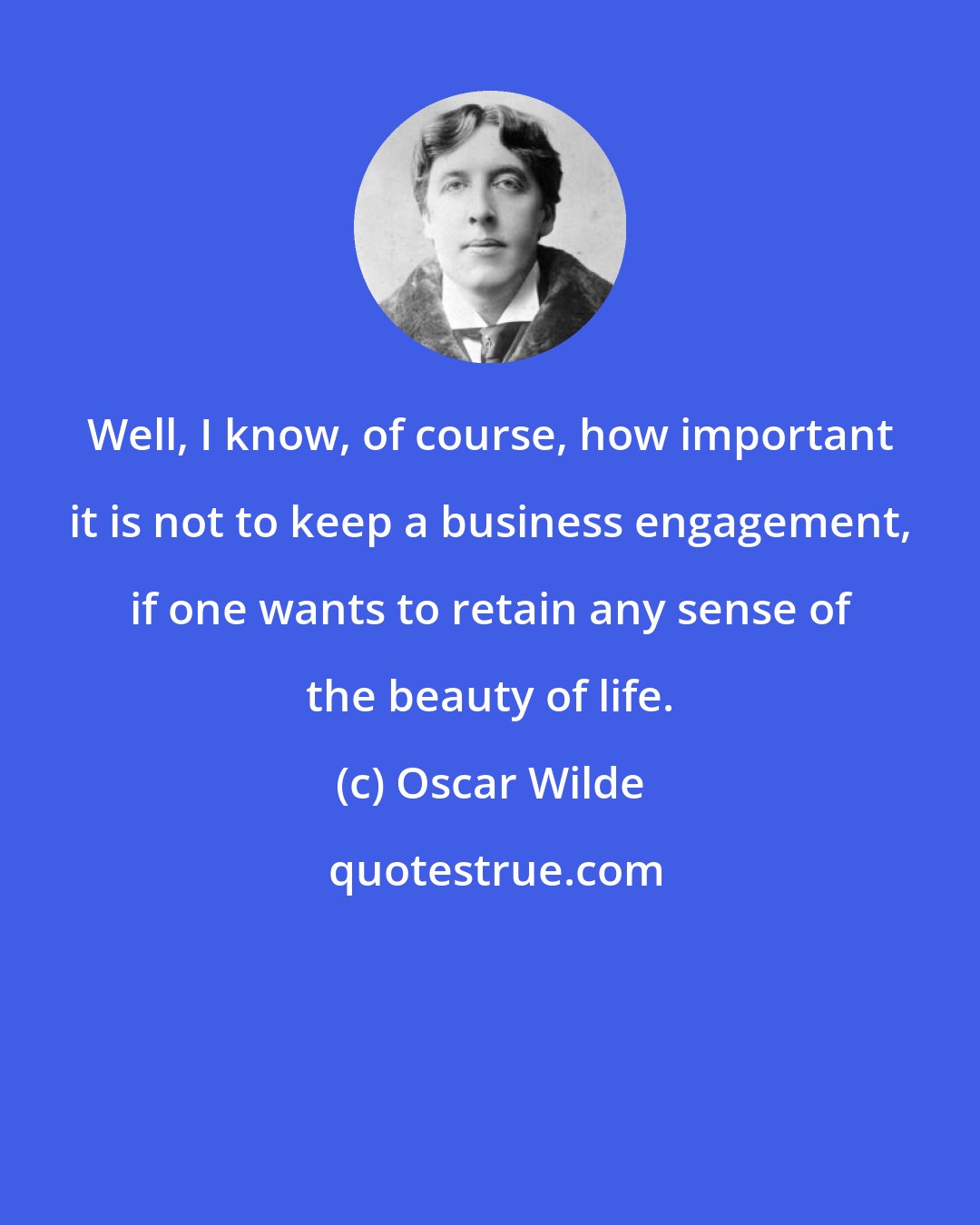 Oscar Wilde: Well, I know, of course, how important it is not to keep a business engagement, if one wants to retain any sense of the beauty of life.