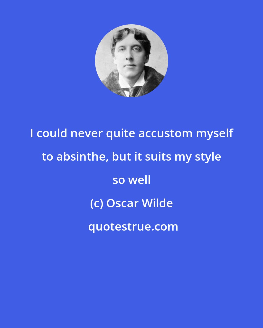 Oscar Wilde: I could never quite accustom myself to absinthe, but it suits my style so well