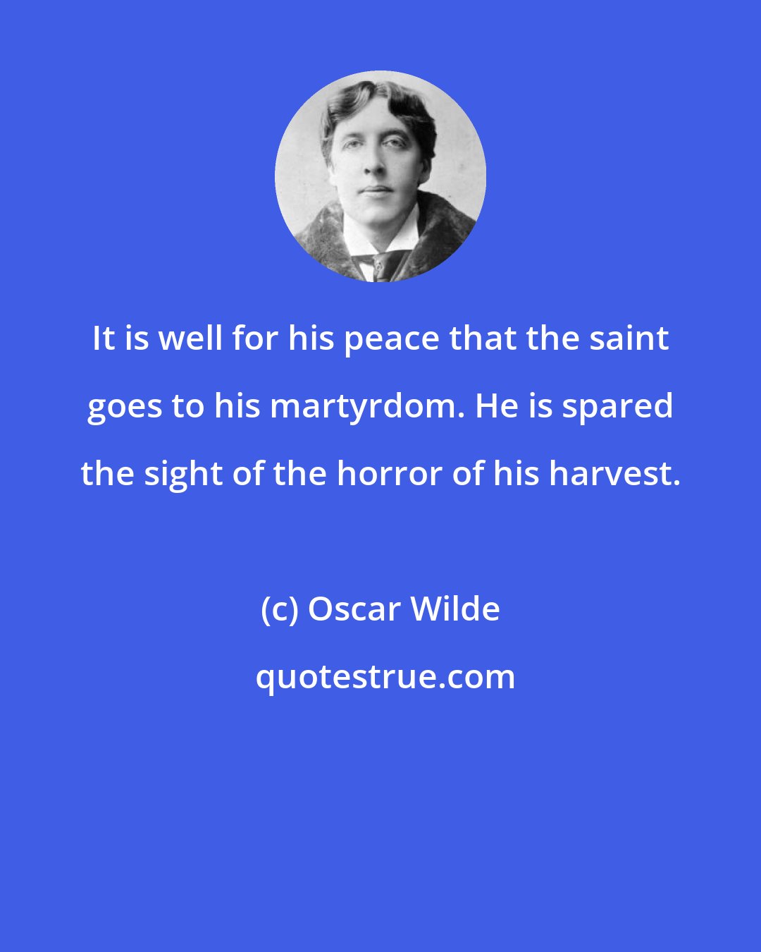 Oscar Wilde: It is well for his peace that the saint goes to his martyrdom. He is spared the sight of the horror of his harvest.