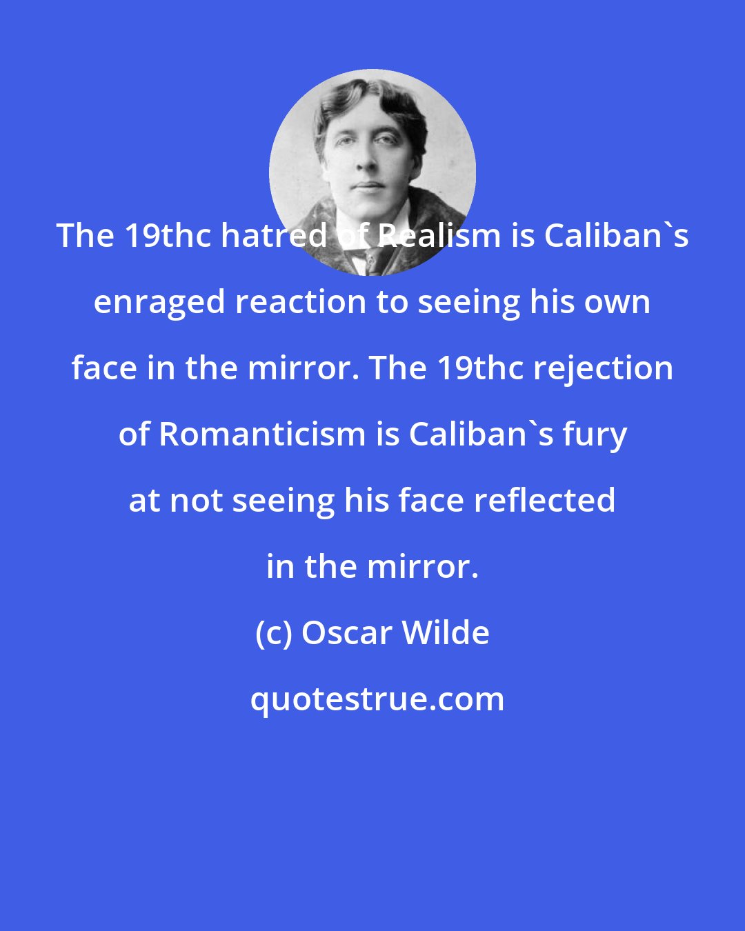 Oscar Wilde: The 19thc hatred of Realism is Caliban's enraged reaction to seeing his own face in the mirror. The 19thc rejection of Romanticism is Caliban's fury at not seeing his face reflected in the mirror.