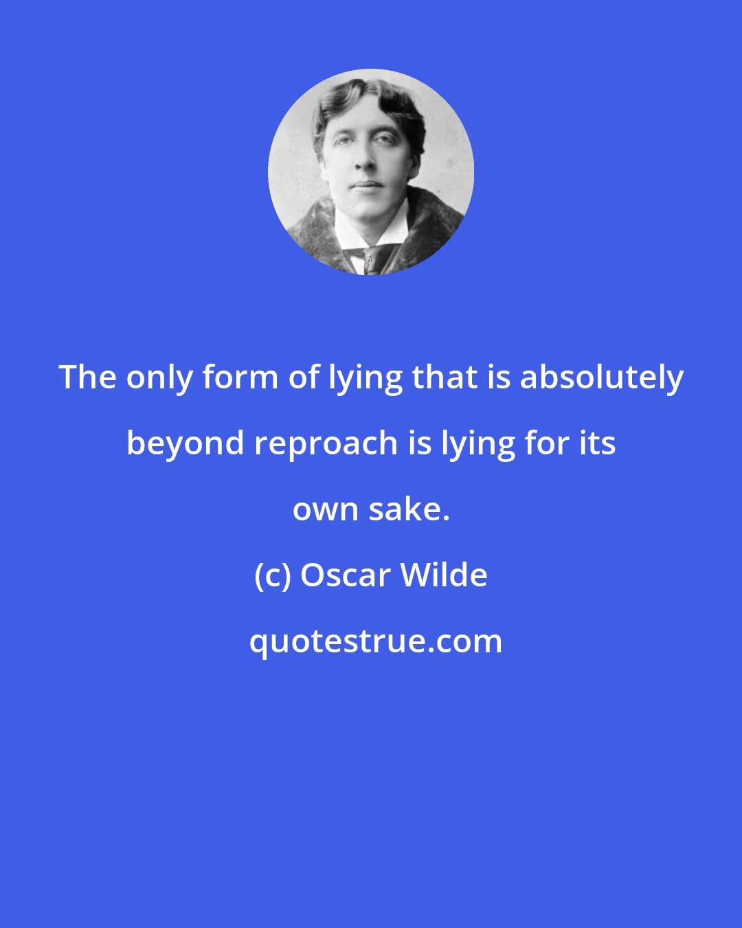 Oscar Wilde: The only form of lying that is absolutely beyond reproach is lying for its own sake.