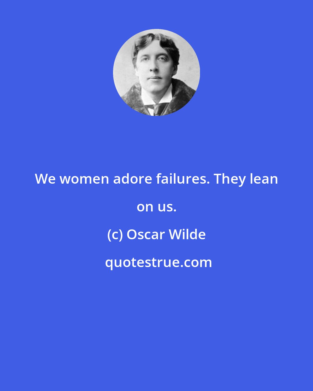 Oscar Wilde: We women adore failures. They lean on us.