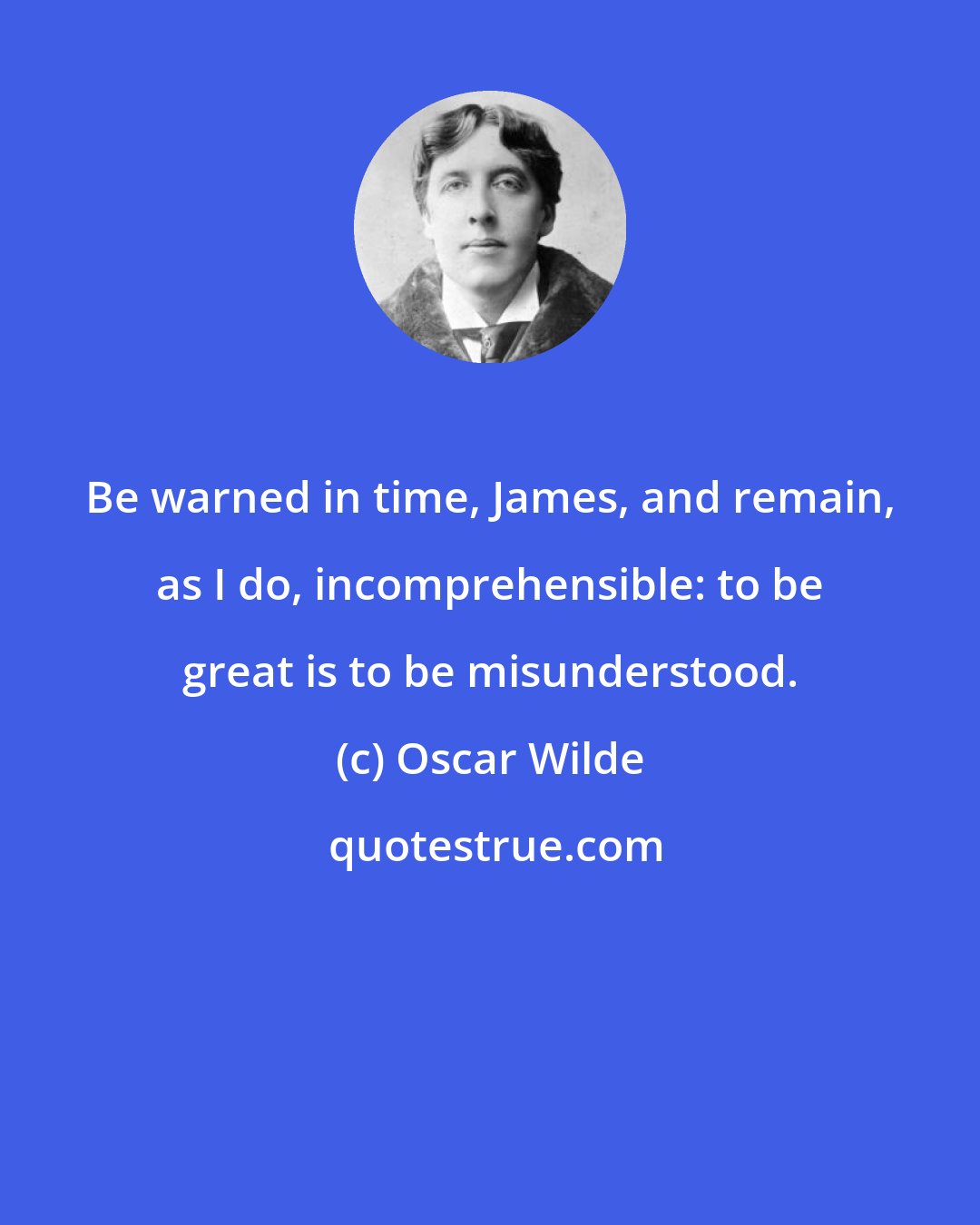 Oscar Wilde: Be warned in time, James, and remain, as I do, incomprehensible: to be great is to be misunderstood.