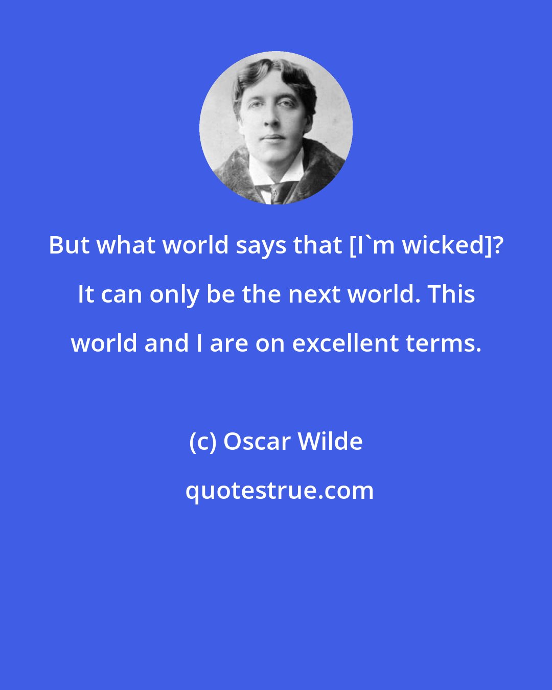 Oscar Wilde: But what world says that [I'm wicked]? It can only be the next world. This world and I are on excellent terms.