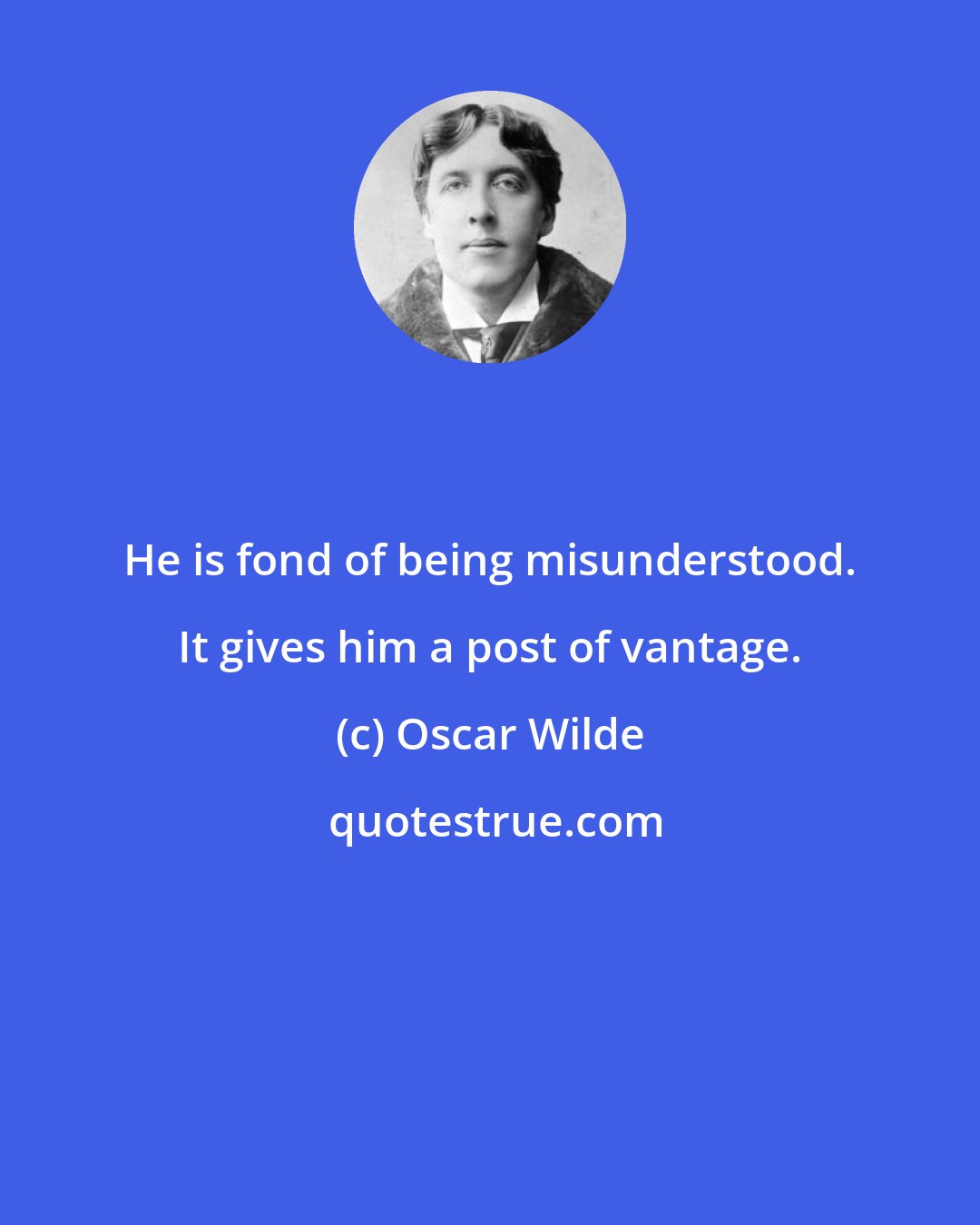 Oscar Wilde: He is fond of being misunderstood. It gives him a post of vantage.