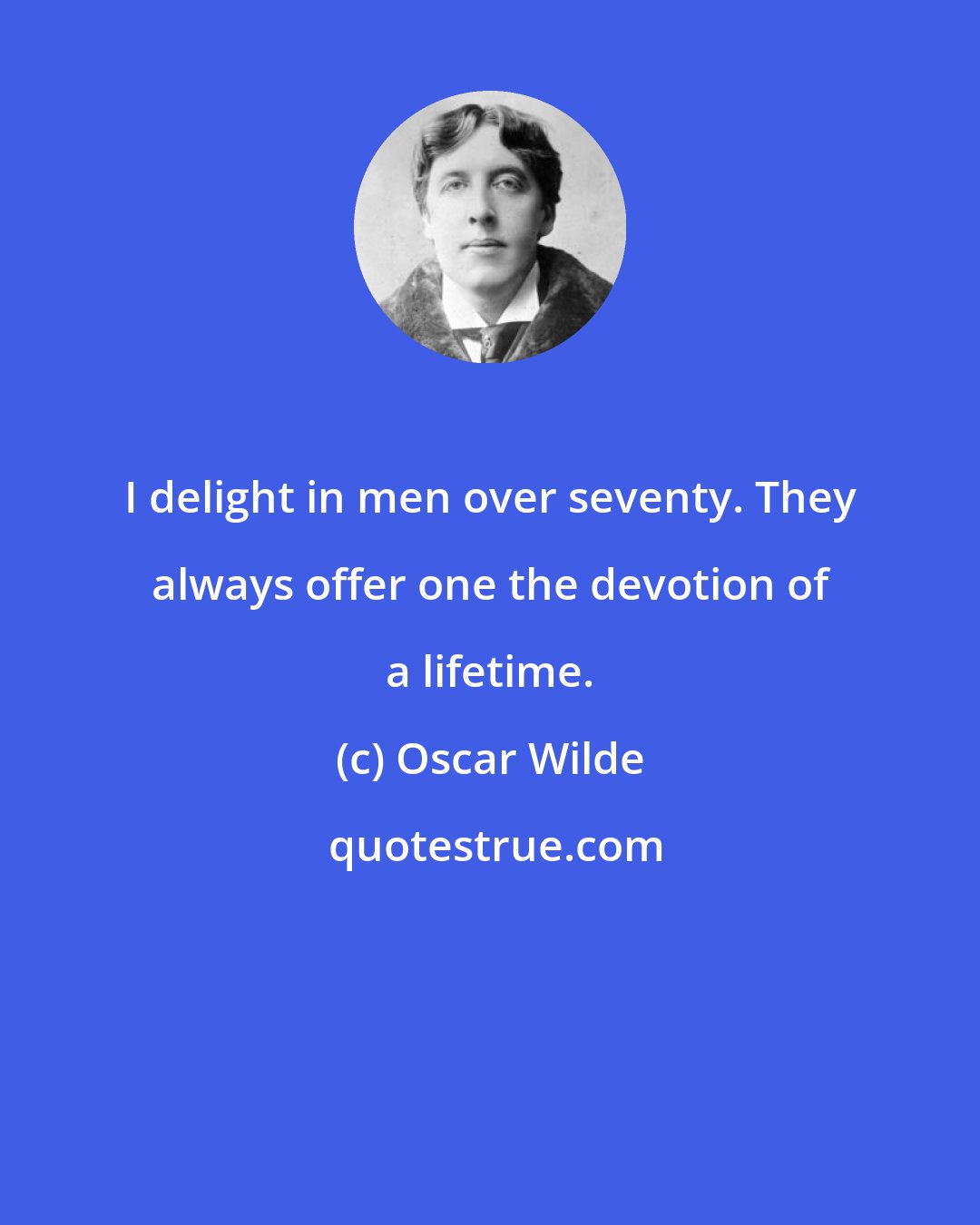 Oscar Wilde: I delight in men over seventy. They always offer one the devotion of a lifetime.