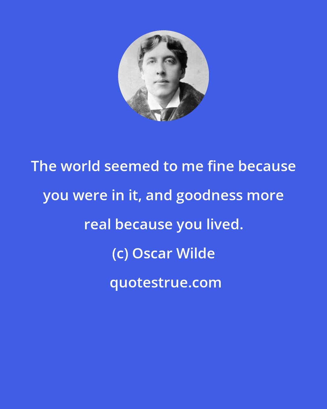 Oscar Wilde: The world seemed to me fine because you were in it, and goodness more real because you lived.