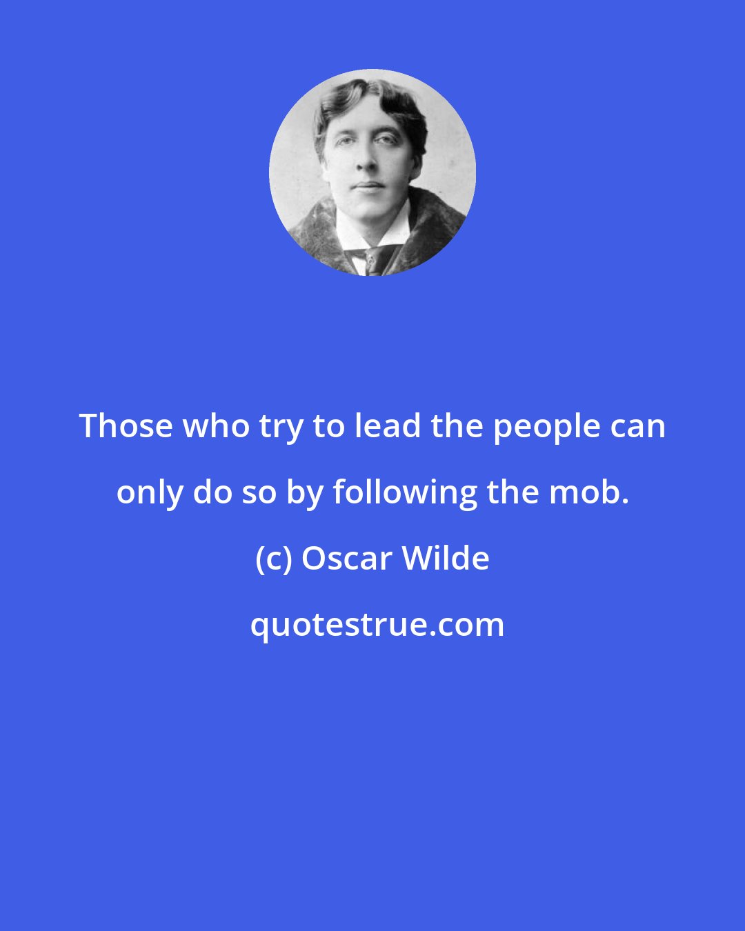 Oscar Wilde: Those who try to lead the people can only do so by following the mob.