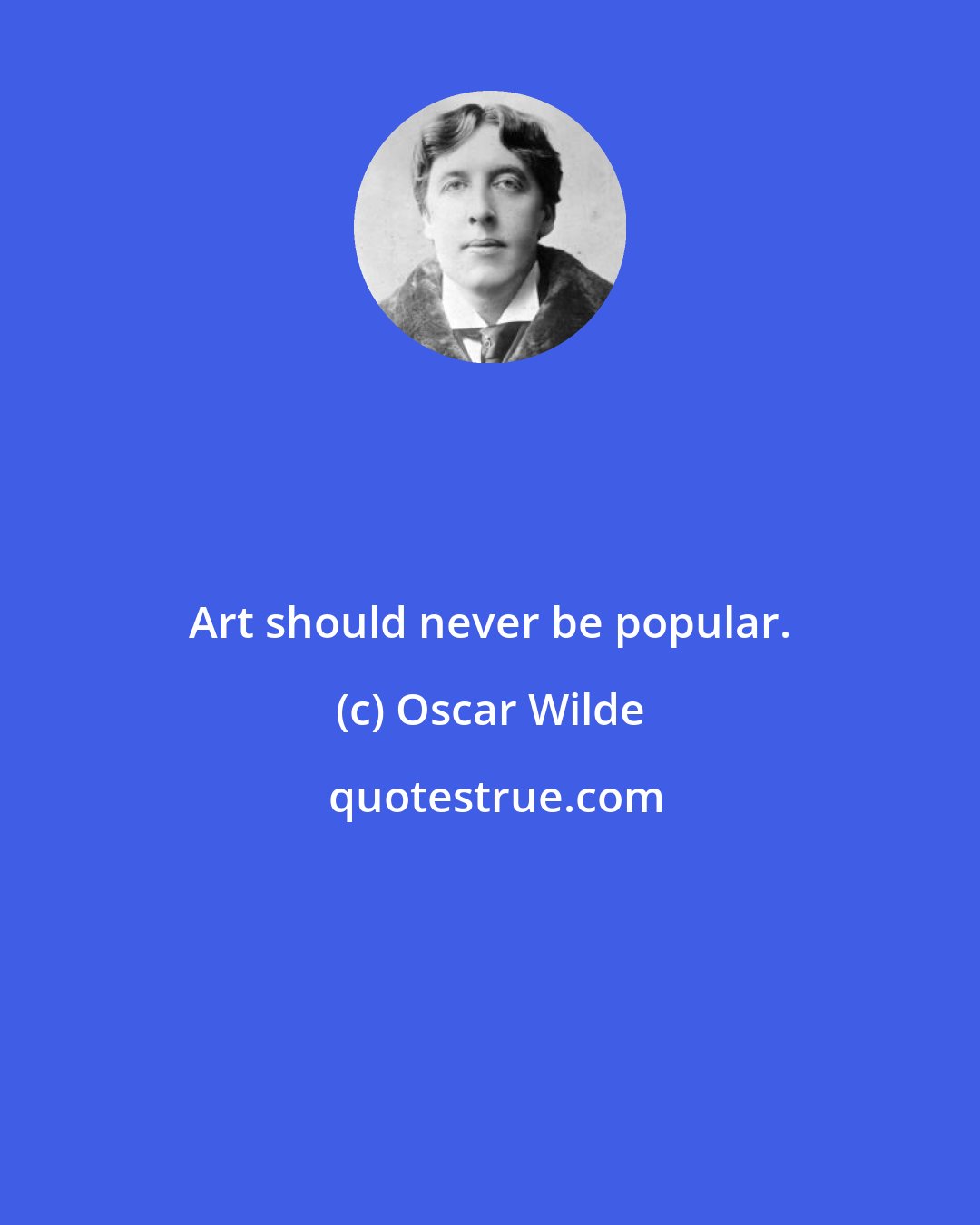 Oscar Wilde: Art should never be popular.