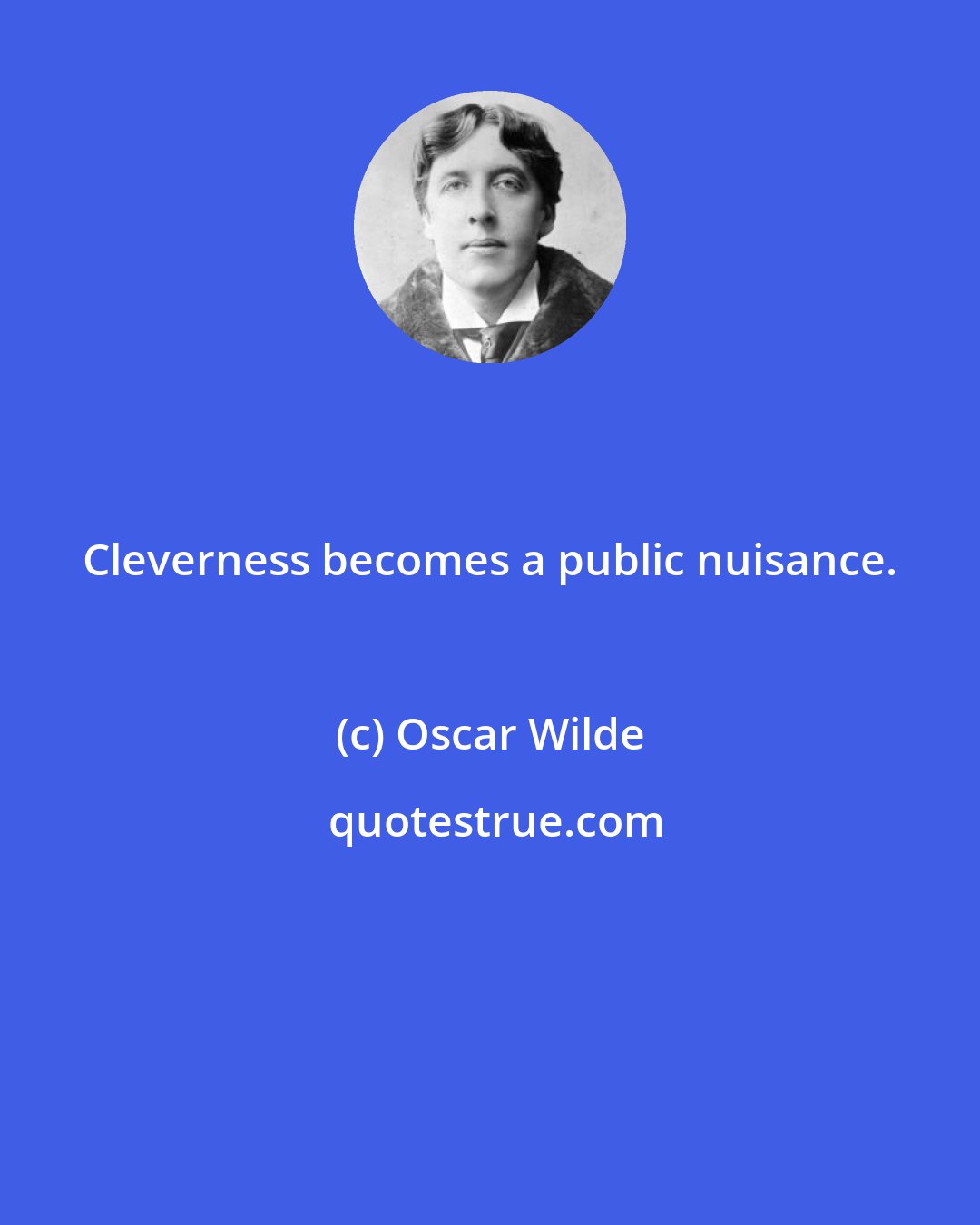 Oscar Wilde: Cleverness becomes a public nuisance.