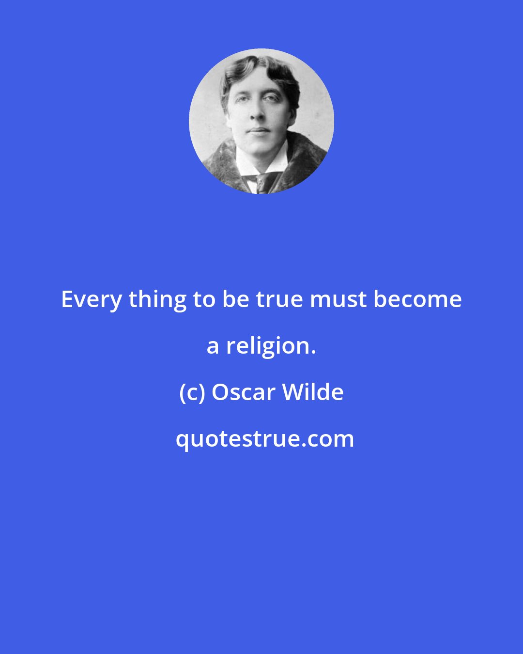 Oscar Wilde: Every thing to be true must become a religion.