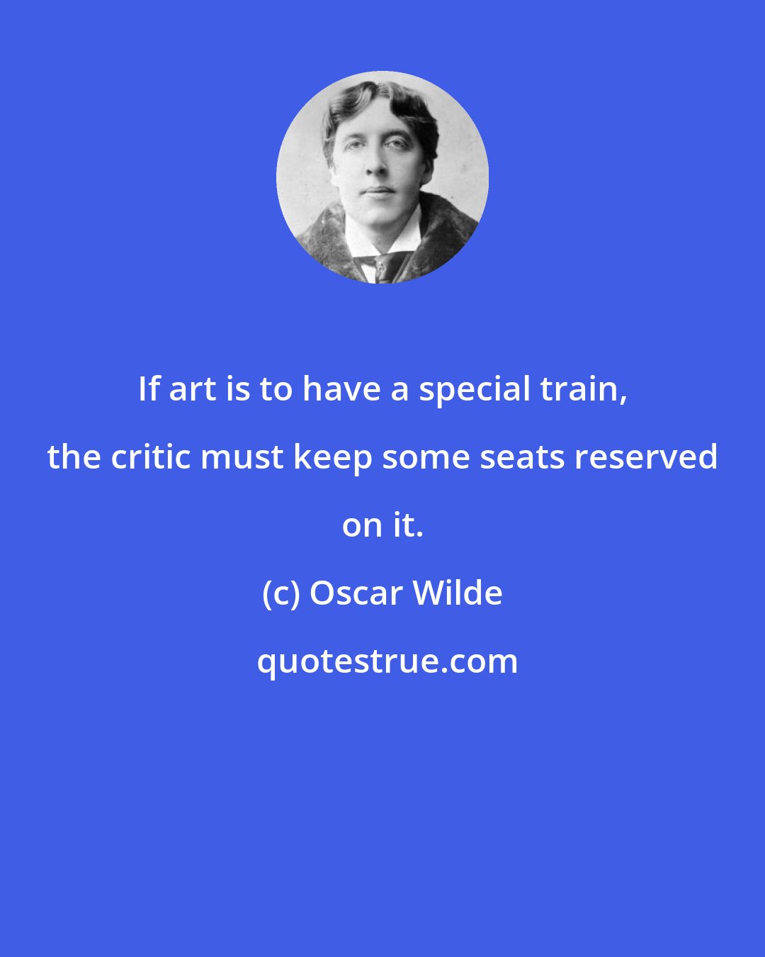 Oscar Wilde: If art is to have a special train, the critic must keep some seats reserved on it.