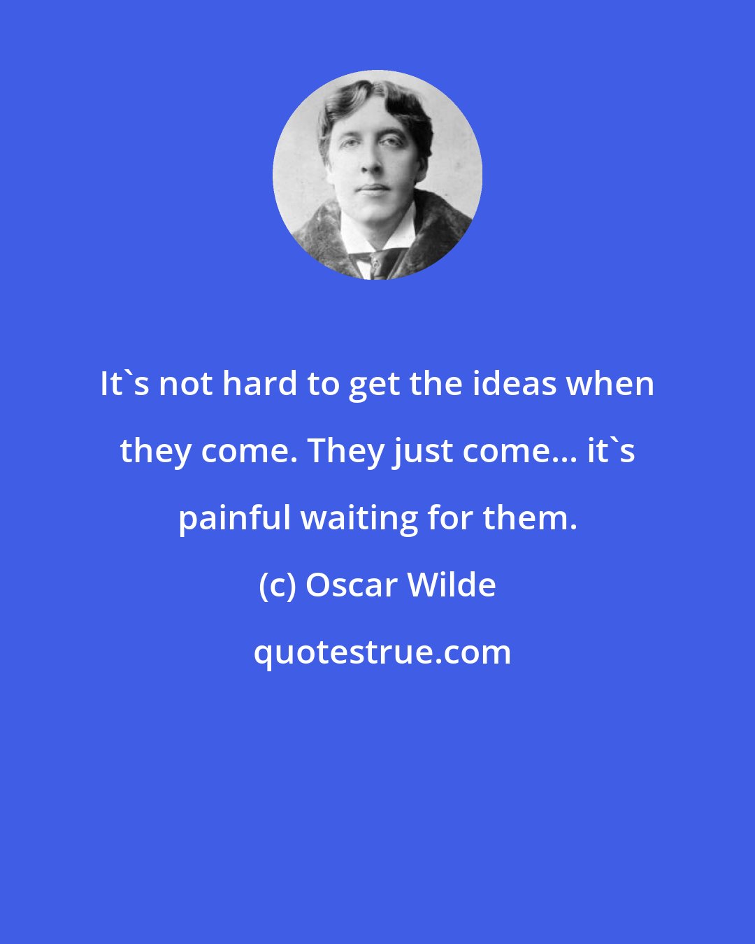 Oscar Wilde: It's not hard to get the ideas when they come. They just come... it's painful waiting for them.