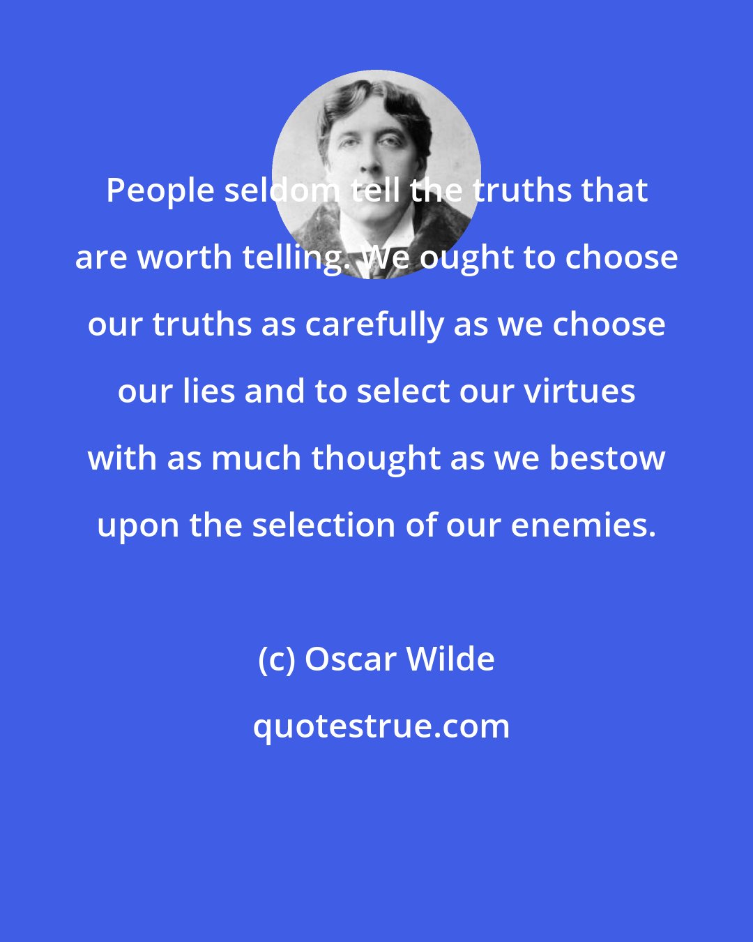 Oscar Wilde: People seldom tell the truths that are worth telling. We ought to choose our truths as carefully as we choose our lies and to select our virtues with as much thought as we bestow upon the selection of our enemies.