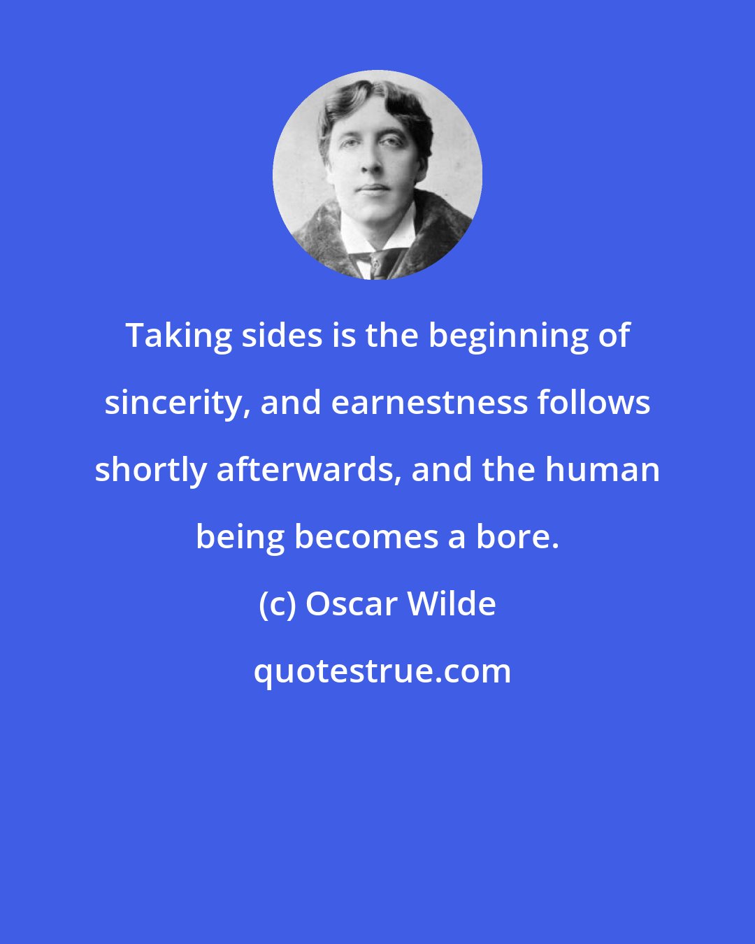 Oscar Wilde: Taking sides is the beginning of sincerity, and earnestness follows shortly afterwards, and the human being becomes a bore.