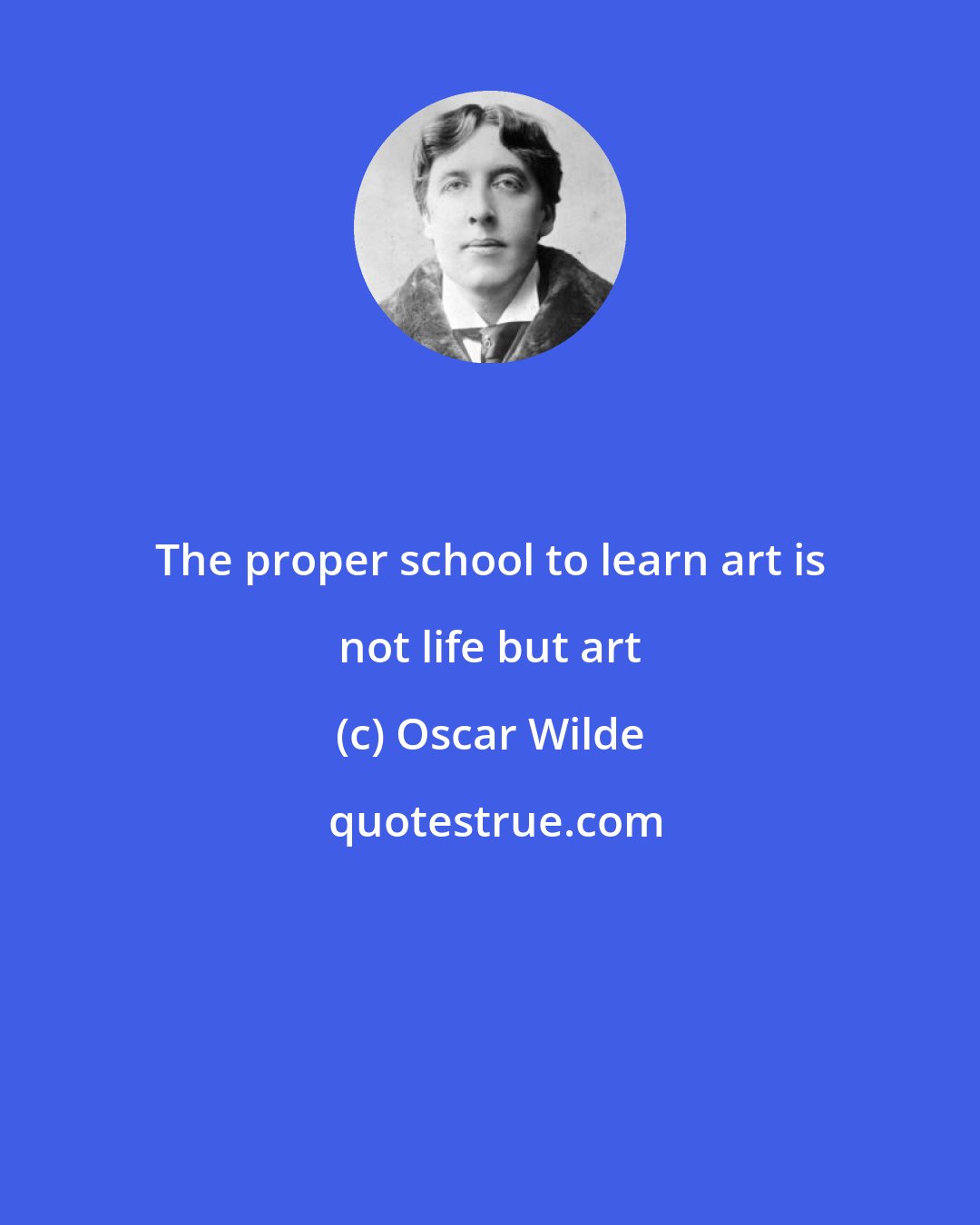 Oscar Wilde: The proper school to learn art is not life but art