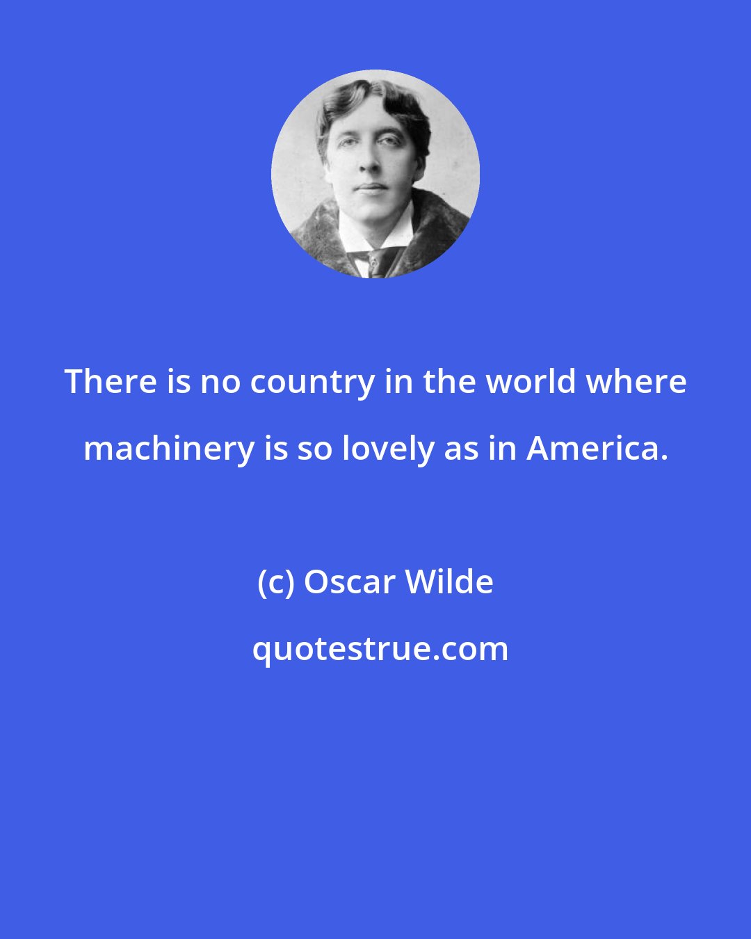 Oscar Wilde: There is no country in the world where machinery is so lovely as in America.