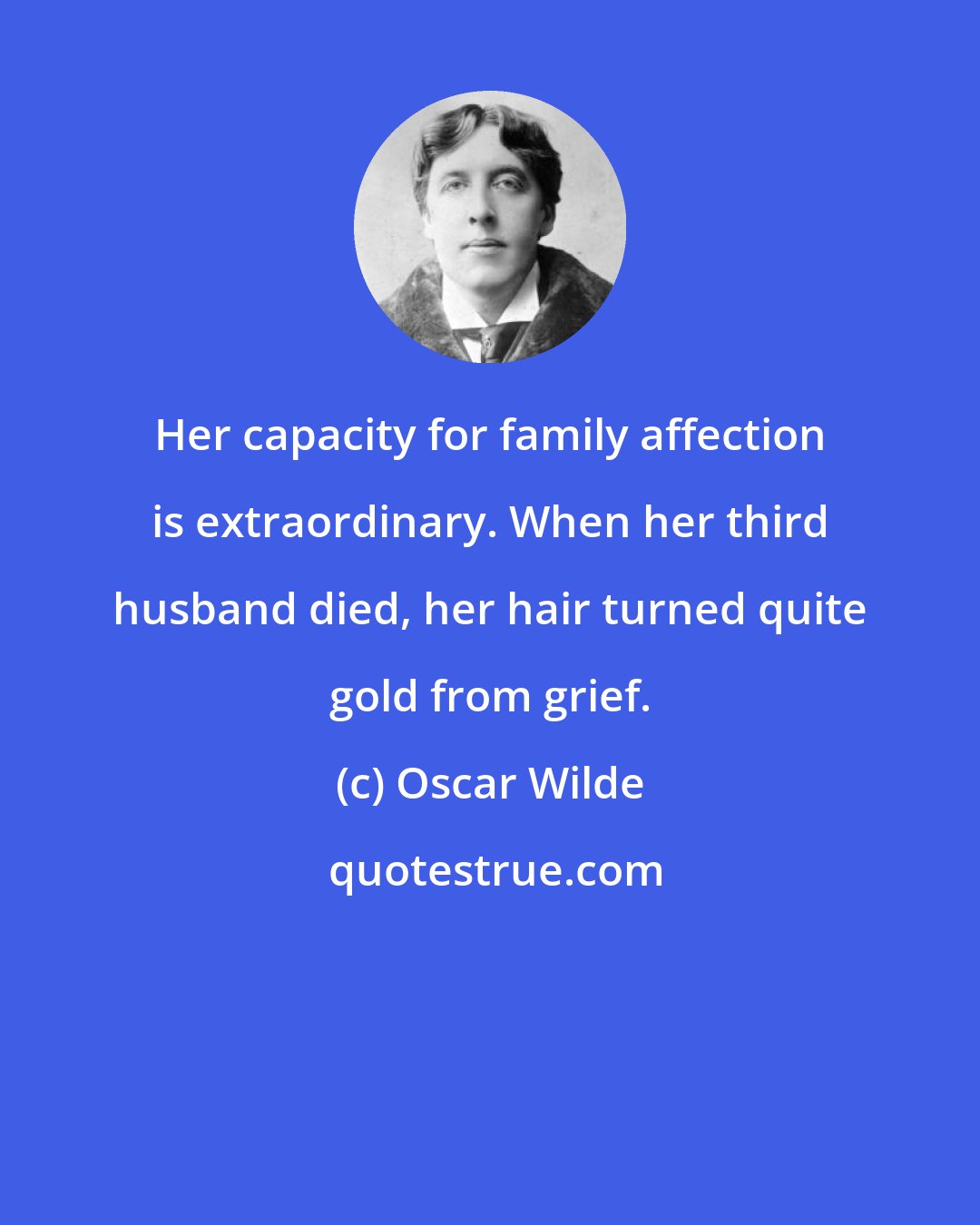 Oscar Wilde: Her capacity for family affection is extraordinary. When her third husband died, her hair turned quite gold from grief.