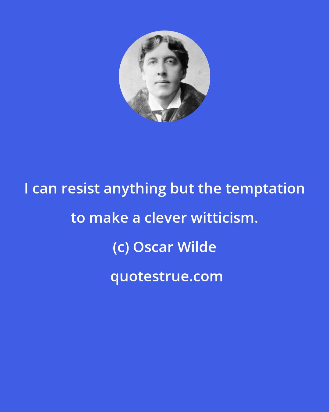 Oscar Wilde: I can resist anything but the temptation to make a clever witticism.