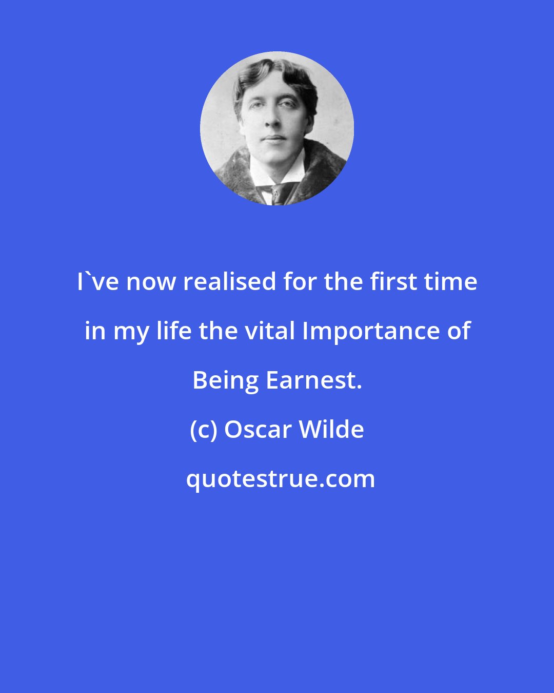 Oscar Wilde: I've now realised for the first time in my life the vital Importance of Being Earnest.