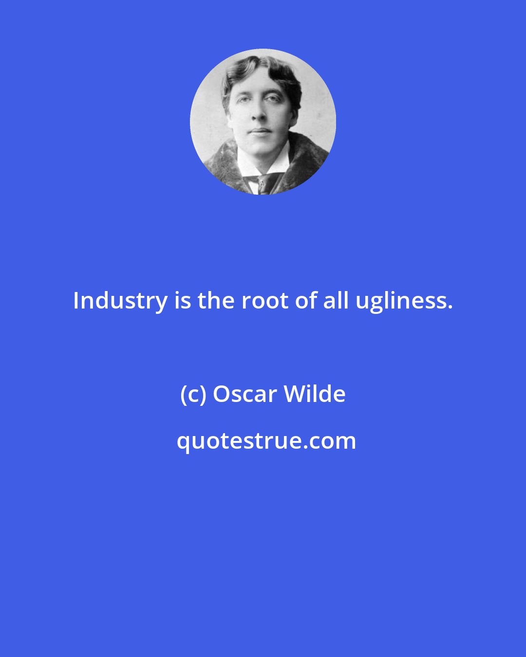 Oscar Wilde: Industry is the root of all ugliness.