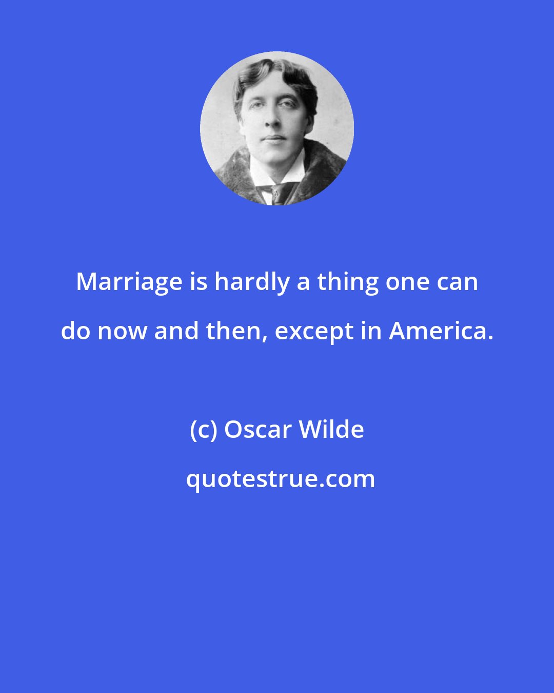 Oscar Wilde: Marriage is hardly a thing one can do now and then, except in America.