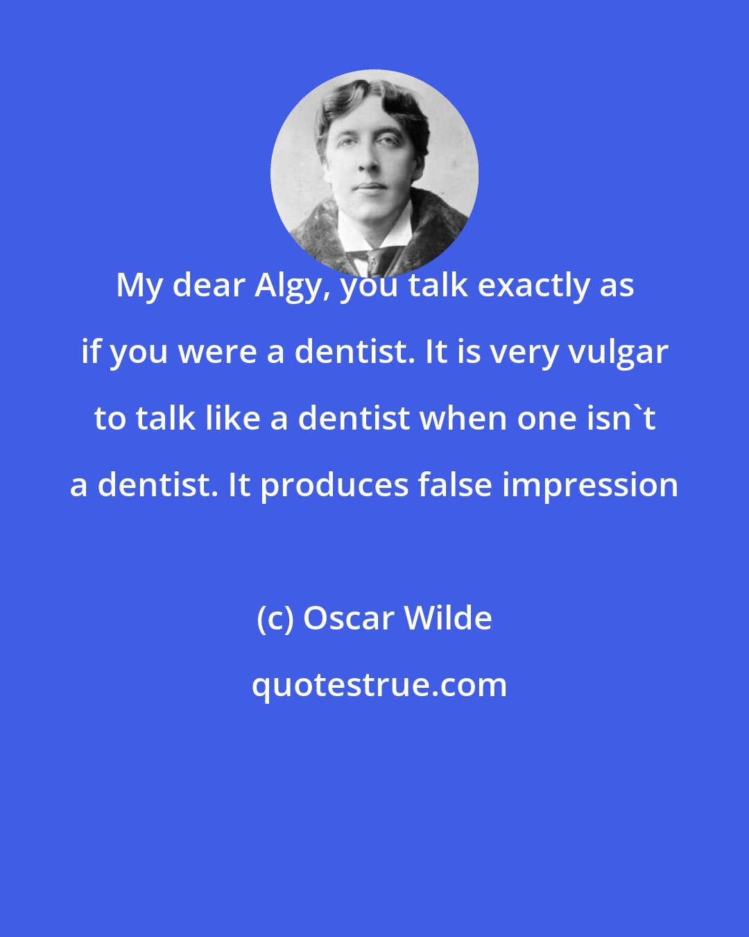 Oscar Wilde: My dear Algy, you talk exactly as if you were a dentist. It is very vulgar to talk like a dentist when one isn't a dentist. It produces false impression