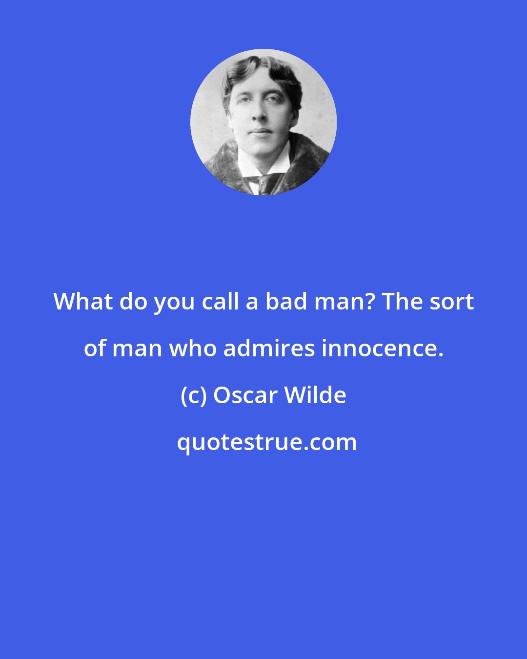 Oscar Wilde: What do you call a bad man? The sort of man who admires innocence.