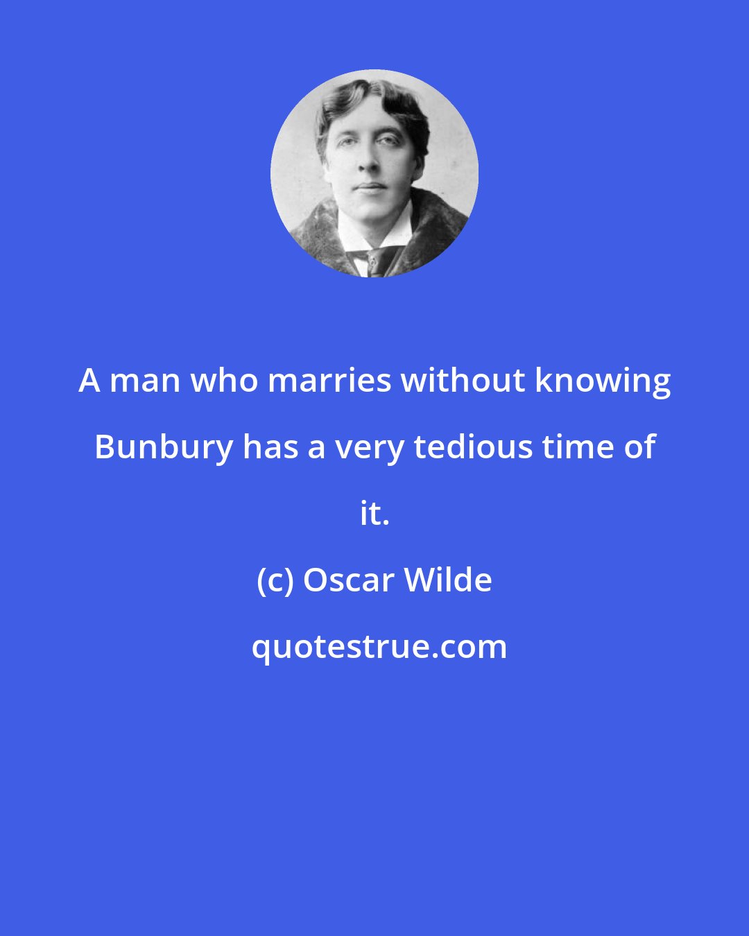 Oscar Wilde: A man who marries without knowing Bunbury has a very tedious time of it.