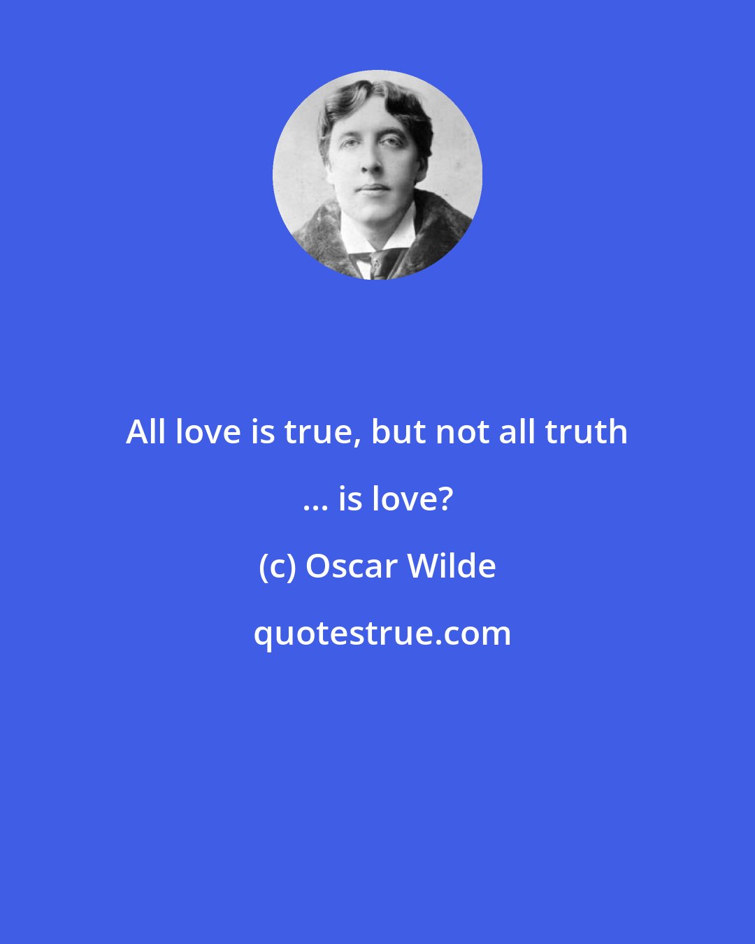 Oscar Wilde: All love is true, but not all truth ... is love?